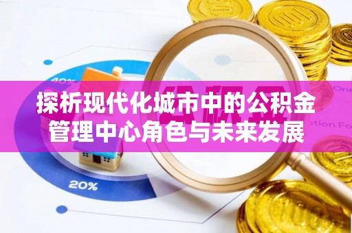 六龟探析现代化城市中的公积金管理中心角色与未来发展