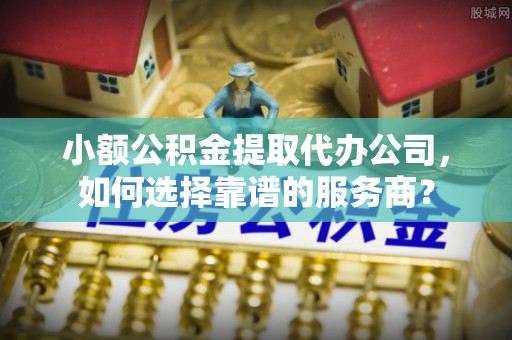 六龟小额公积金提取代办公司，如何选择靠谱的服务商？