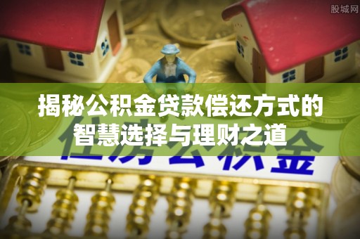 六龟揭秘公积金贷款偿还方式的智慧选择与理财之道