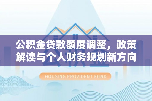 六龟公积金贷款额度调整，政策解读与个人财务规划新方向