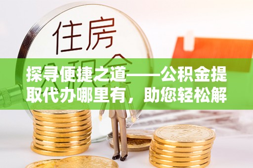 六龟探寻便捷之道——公积金提取代办哪里有，助您轻松解决资金难题