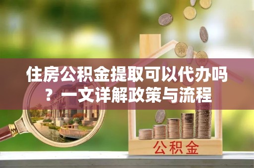 六龟住房公积金提取可以代办吗？一文详解政策与流程