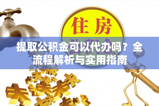 六龟提取公积金可以代办吗？全流程解析与实用指南