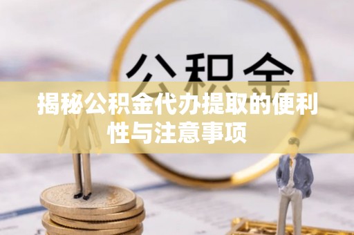 六龟揭秘公积金代办提取的便利性与注意事项