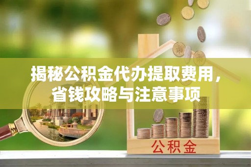 六龟揭秘公积金代办提取费用，省钱攻略与注意事项