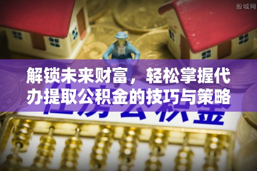 六龟解锁未来财富，轻松掌握代办提取公积金的技巧与策略
