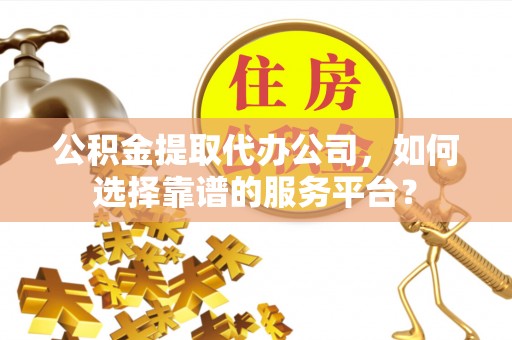 六龟公积金提取代办公司，如何选择靠谱的服务平台？