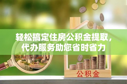 六龟轻松搞定住房公积金提取，代办服务助您省时省力