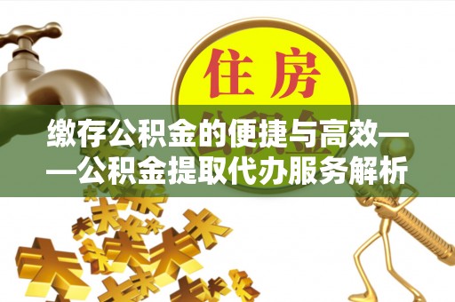 六龟缴存公积金的便捷与高效——公积金提取代办服务解析