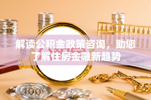 六龟解读公积金政策咨询，助您了解住房金融新趋势