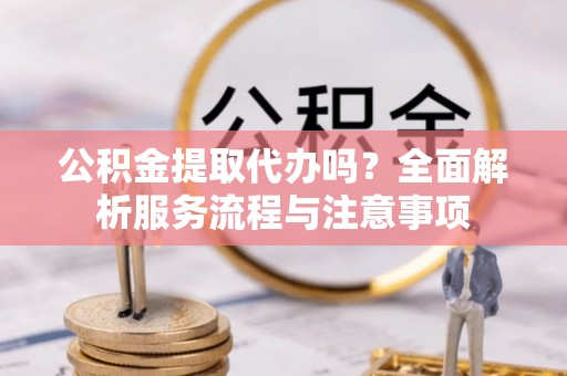 六龟公积金提取代办吗？全面解析服务流程与注意事项