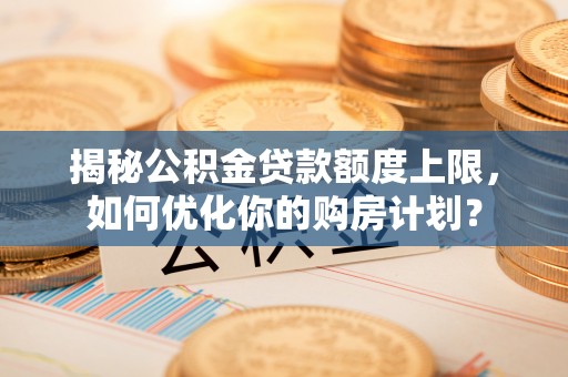 六龟揭秘公积金贷款额度上限，如何优化你的购房计划？