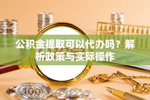 六龟公积金提取可以代办吗？解析政策与实际操作