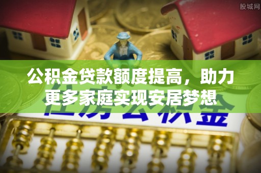 六龟公积金贷款额度提高，助力更多家庭实现安居梦想