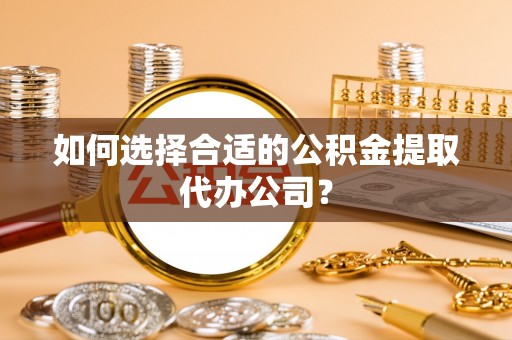 六龟如何选择合适的公积金提取代办公司？