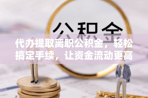 六龟代办提取离职公积金，轻松搞定手续，让资金流动更高效