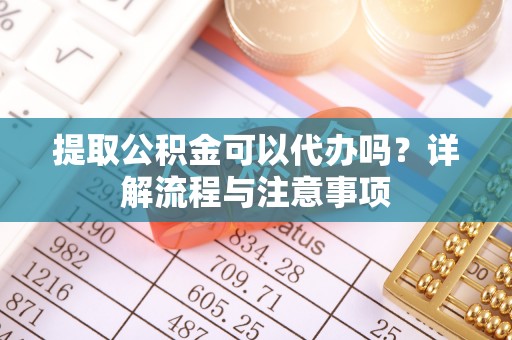 六龟提取公积金可以代办吗？详解流程与注意事项