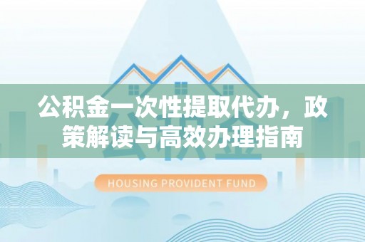 六龟公积金一次性提取代办，政策解读与高效办理指南