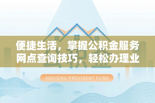六龟便捷生活，掌握公积金服务网点查询技巧，轻松办理业务
