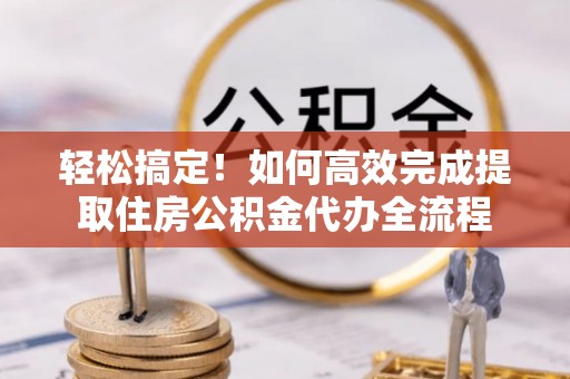 六龟轻松搞定！如何高效完成提取住房公积金代办全流程