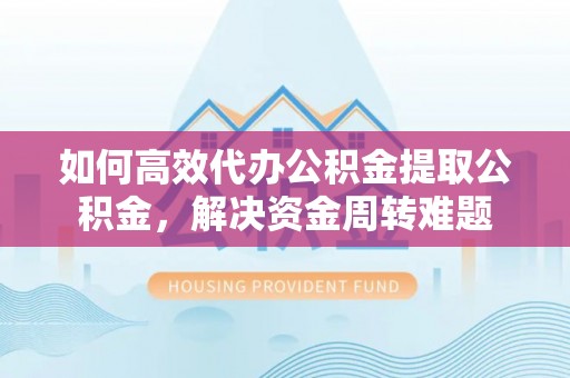 六龟如何高效代办公积金提取公积金，解决资金周转难题
