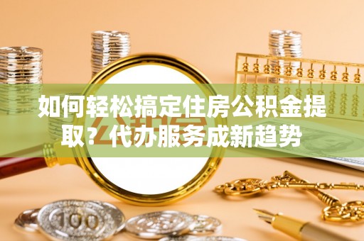 六龟如何轻松搞定住房公积金提取？代办服务成新趋势
