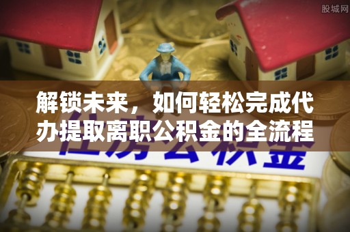 六龟解锁未来，如何轻松完成代办提取离职公积金的全流程
