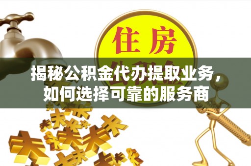 六龟揭秘公积金代办提取业务，如何选择可靠的服务商