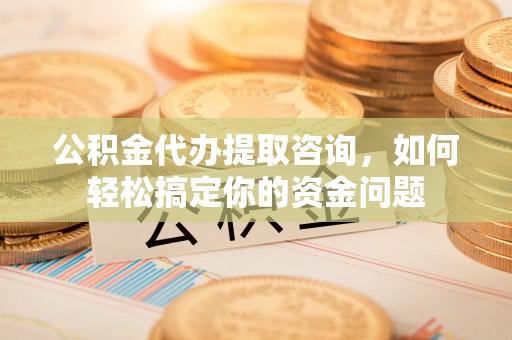 六龟公积金代办提取咨询，如何轻松搞定你的资金问题