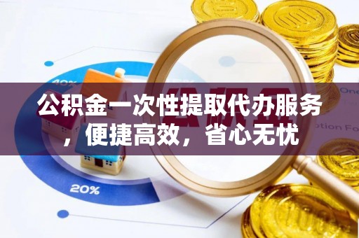 六龟公积金一次性提取代办服务，便捷高效，省心无忧