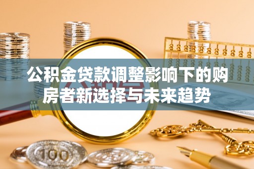 六龟公积金贷款调整影响下的购房者新选择与未来趋势