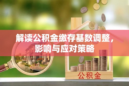 六龟解读公积金缴存基数调整，影响与应对策略