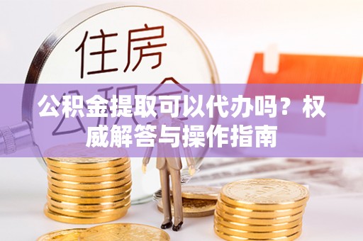 六龟公积金提取可以代办吗？权威解答与操作指南