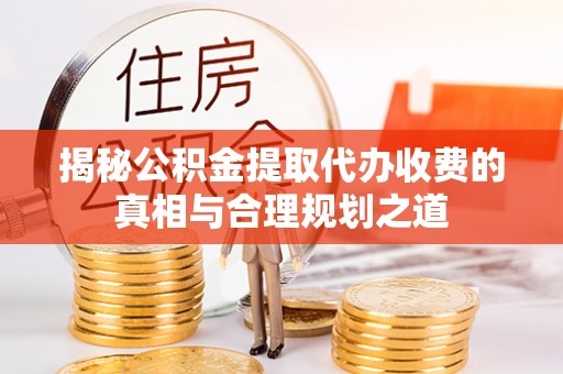 六龟揭秘公积金提取代办收费的真相与合理规划之道