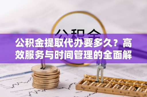 六龟公积金提取代办要多久？高效服务与时间管理的全面解析