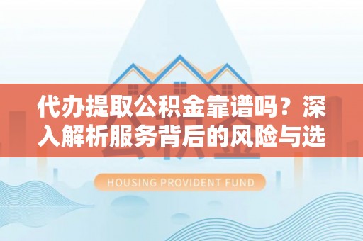六龟代办提取公积金靠谱吗？深入解析服务背后的风险与选择