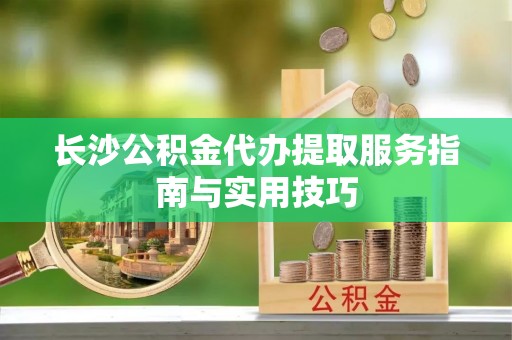 六龟长沙公积金代办提取服务指南与实用技巧