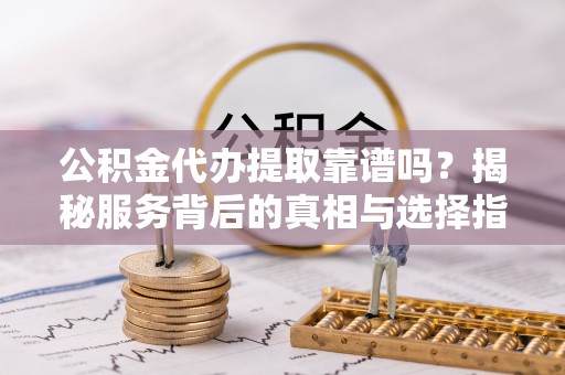 六龟公积金代办提取靠谱吗？揭秘服务背后的真相与选择指南