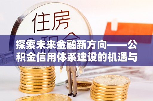 六龟探索未来金融新方向——公积金信用体系建设的机遇与挑战