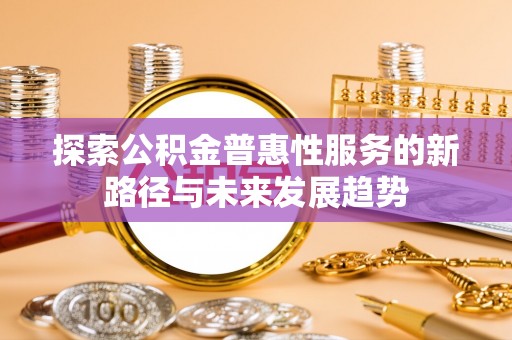 六龟探索公积金普惠性服务的新路径与未来发展趋势