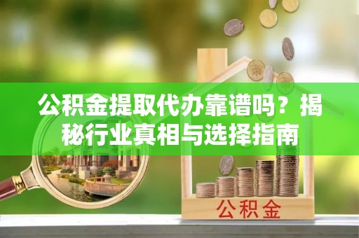 六龟公积金提取代办靠谱吗？揭秘行业真相与选择指南