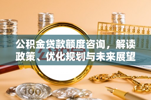 六龟公积金贷款额度咨询，解读政策、优化规划与未来展望
