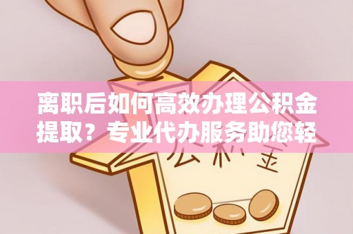 六龟离职后如何高效办理公积金提取？专业代办服务助您轻松搞定