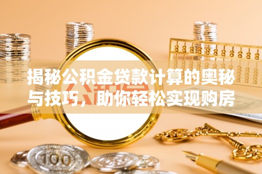 六龟揭秘公积金贷款计算的奥秘与技巧，助你轻松实现购房梦想