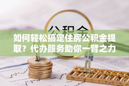 六龟如何轻松搞定住房公积金提取？代办服务助你一臂之力