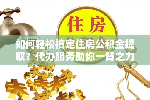六龟如何轻松搞定住房公积金提取？代办服务助你一臂之力