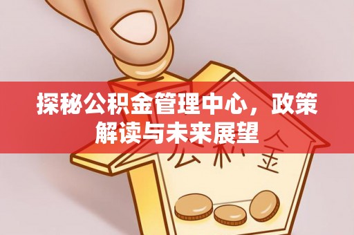六龟探秘公积金管理中心，政策解读与未来展望