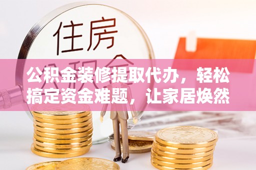 六龟公积金装修提取代办，轻松搞定资金难题，让家居焕然一新