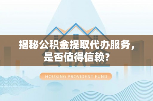 六龟揭秘公积金提取代办服务，是否值得信赖？