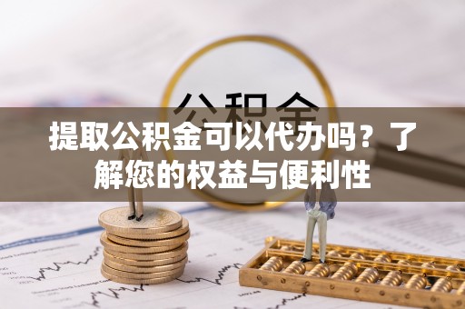 六龟提取公积金可以代办吗？了解您的权益与便利性